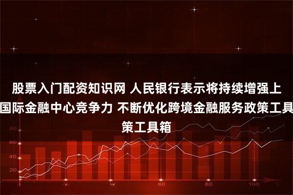 股票入门配资知识网 人民银行表示将持续增强上海国际金融中心竞争力 不断优化跨境金融服务政策工具箱