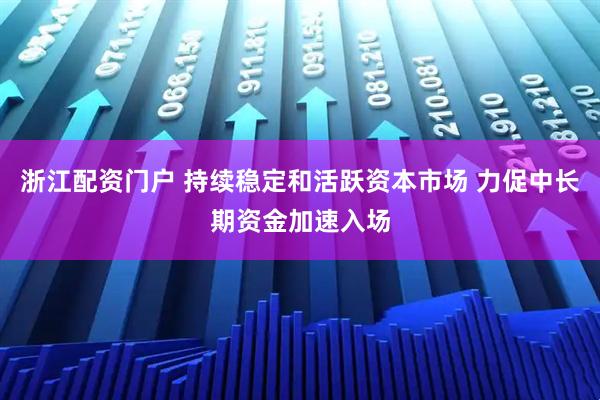 浙江配资门户 持续稳定和活跃资本市场 力促中长期资金加速入场
