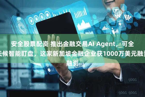 安全股票配资 推出金融交易AI Agent，可全天候智能盯盘，这家新加坡金融企业获1000万美元融资