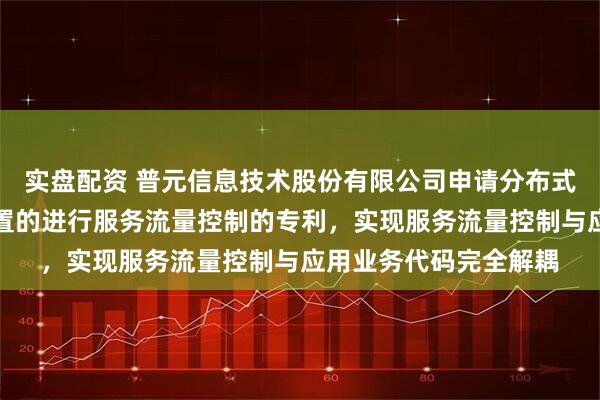 实盘配资 普元信息技术股份有限公司申请分布式架构下实现动态可配置的进行服务流量控制的专利，实现服务流量控制与应用业务代码完全解耦