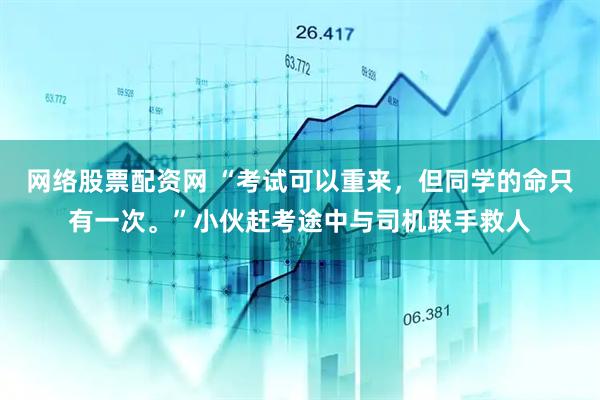 网络股票配资网 “考试可以重来，但同学的命只有一次。”小伙赶考途中与司机联手救人