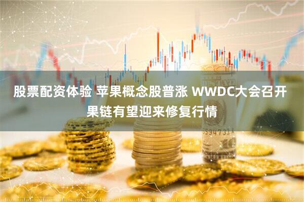 股票配资体验 苹果概念股普涨 WWDC大会召开 果链有望迎来修复行情