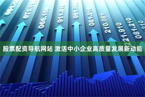 股票配资导航网站 激活中小企业高质量发展新动能