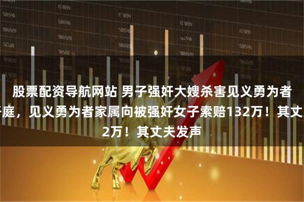 股票配资导航网站 男子强奸大嫂杀害见义勇为者二审开庭，见义勇为者家属向被强奸女子索赔132万！其丈夫发声