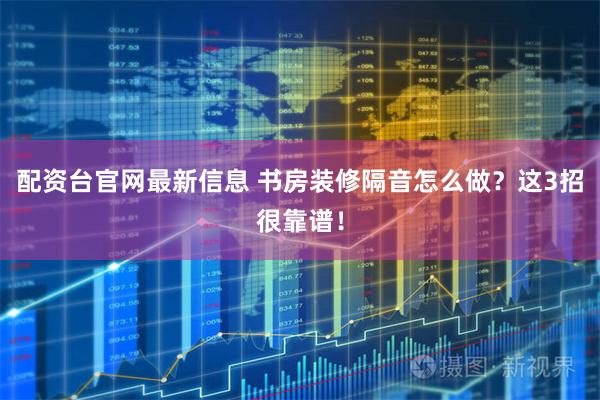 配资台官网最新信息 书房装修隔音怎么做？这3招很靠谱！