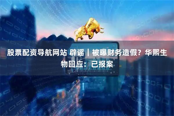 股票配资导航网站 辟谣｜被曝财务造假？华熙生物回应：已报案