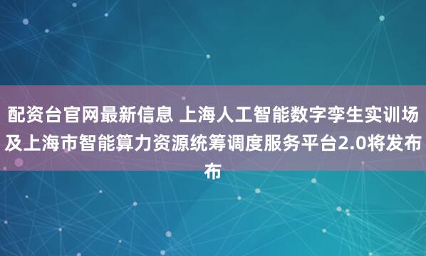配资台官网最新信息 上海人工智能数字孪生实训场及上海市智能算力资源统筹调度服务平台2.0将发布