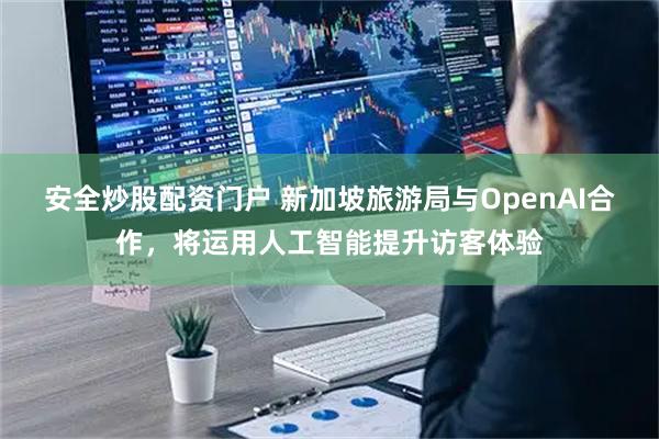 安全炒股配资门户 新加坡旅游局与OpenAI合作，将运用人工智能提升访客体验