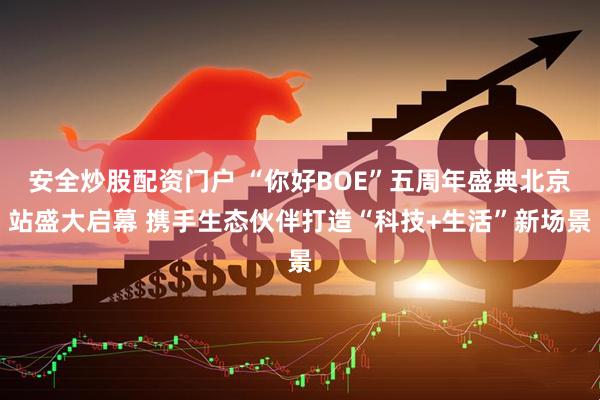 安全炒股配资门户 “你好BOE”五周年盛典北京站盛大启幕 携手生态伙伴打造“科技+生活”新场景