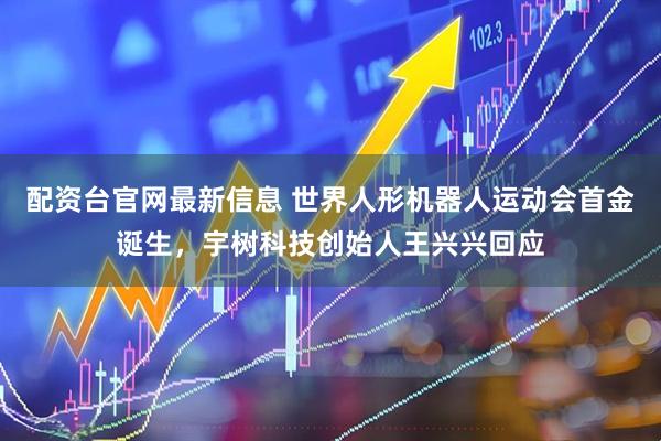 配资台官网最新信息 世界人形机器人运动会首金诞生，宇树科技创始人王兴兴回应