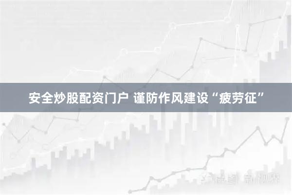 安全炒股配资门户 谨防作风建设“疲劳征”