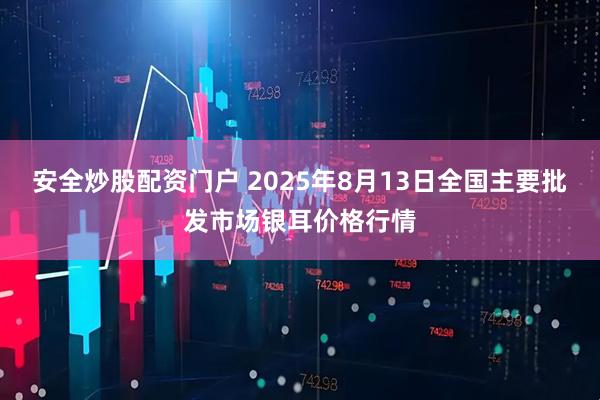 安全炒股配资门户 2025年8月13日全国主要批发市场银耳价格行情
