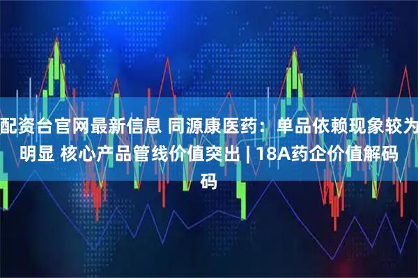 配资台官网最新信息 同源康医药：单品依赖现象较为明显 核心产品管线价值突出 | 18A药企价值解码