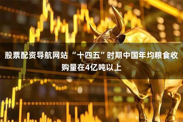 股票配资导航网站 “十四五”时期中国年均粮食收购量在4亿吨以上