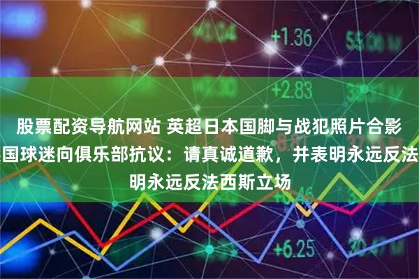 股票配资导航网站 英超日本国脚与战犯照片合影，在华英国球迷向俱乐部抗议：请真诚道歉，并表明永远反法西斯立场