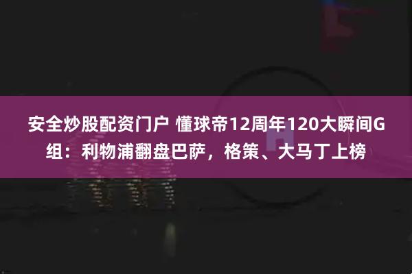 安全炒股配资门户 懂球帝12周年120大瞬间G组：利物浦翻盘巴萨，格策、大马丁上榜
