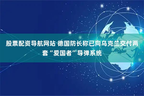 股票配资导航网站 德国防长称已向乌克兰交付两套“爱国者”导弹系统
