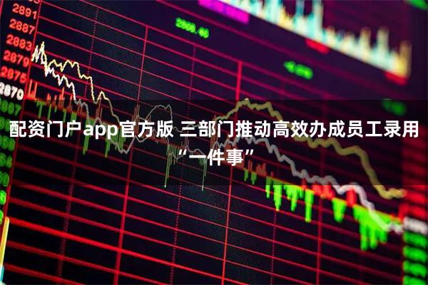 配资门户app官方版 三部门推动高效办成员工录用“一件事”
