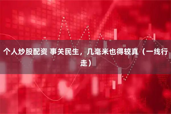 个人炒股配资 事关民生，几毫米也得较真（一线行走）