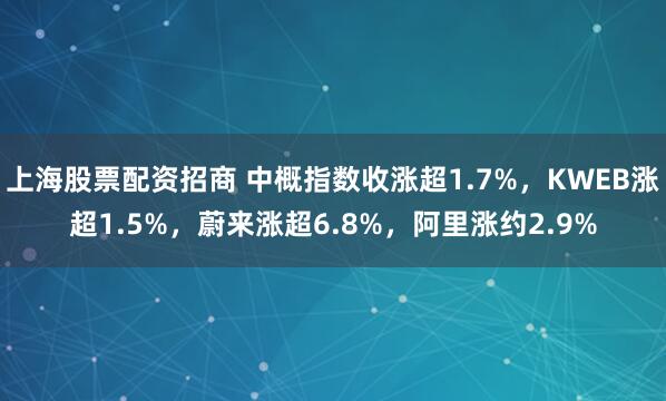 上海股票配资招商 中概指数收涨超1.7%，KWEB涨超1.5%，蔚来涨超6.8%，阿里涨约2.9%