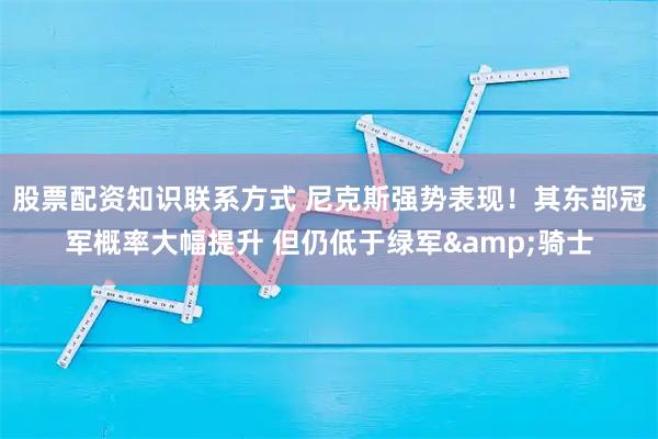 股票配资知识联系方式 尼克斯强势表现！其东部冠军概率大幅提升 但仍低于绿军&骑士
