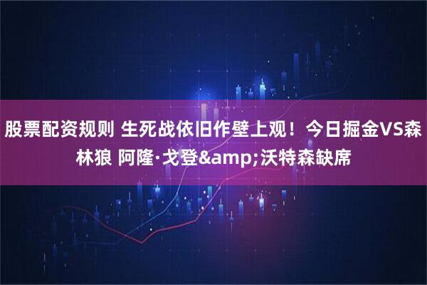 股票配资规则 生死战依旧作壁上观！今日掘金VS森林狼 阿隆·戈登&沃特森缺席