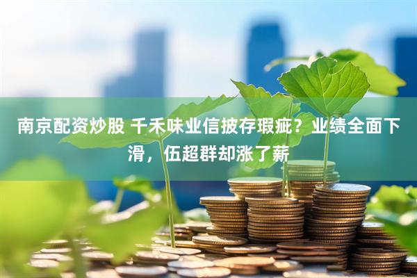 南京配资炒股 千禾味业信披存瑕疵？业绩全面下滑，伍超群却涨了薪