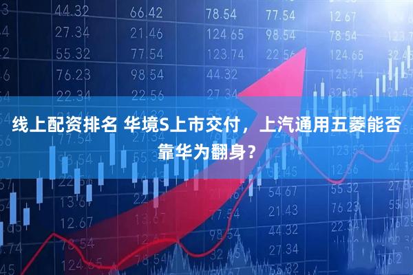 线上配资排名 华境S上市交付，上汽通用五菱能否靠华为翻身？