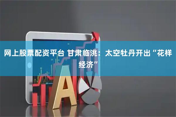 网上股票配资平台 甘肃临洮：太空牡丹开出“花样经济”