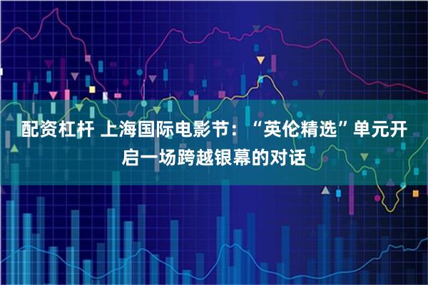 配资杠杆 上海国际电影节：“英伦精选”单元开启一场跨越银幕的对话