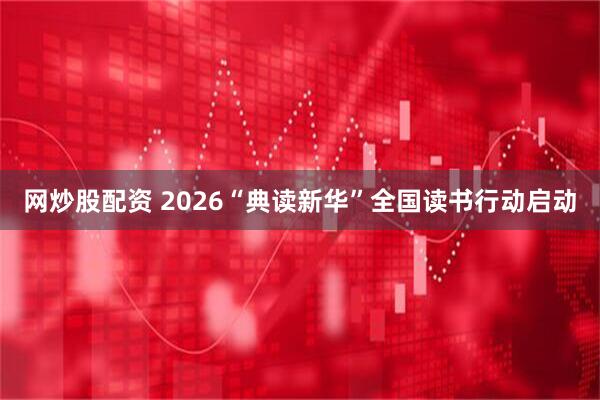 网炒股配资 2026“典读新华”全国读书行动启动