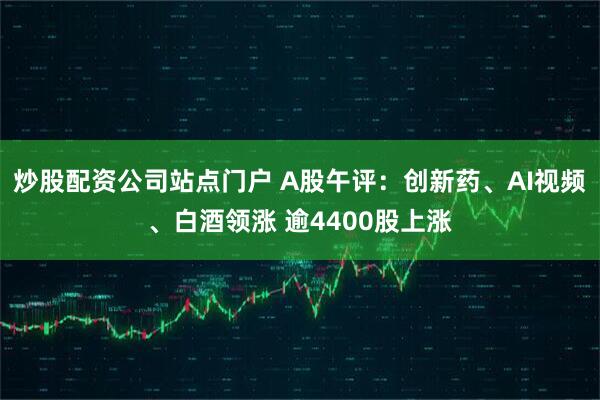 炒股配资公司站点门户 A股午评：创新药、AI视频、白酒领涨 逾4400股上涨