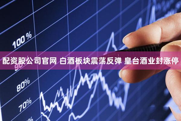 配资股公司官网 白酒板块震荡反弹 皇台酒业封涨停