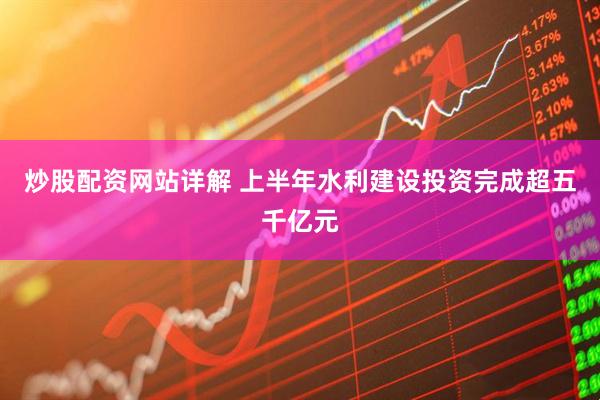 炒股配资网站详解 上半年水利建设投资完成超五千亿元