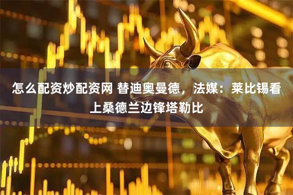 怎么配资炒配资网 替迪奥曼德，法媒：莱比锡看上桑德兰边锋塔勒比