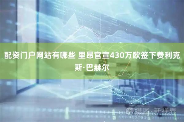 配资门户网站有哪些 里昂官宣430万欧签下费利克斯·巴赫尔