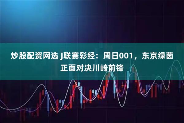 炒股配资网选 J联赛彩经：周日001，东京绿茵正面对决川崎前锋