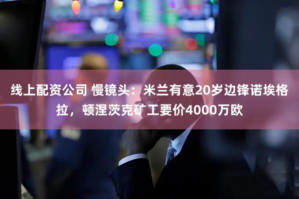 线上配资公司 慢镜头：米兰有意20岁边锋诺埃格拉，顿涅茨克矿工要价4000万欧