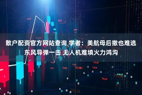 散户配资官方网站查询 学者：美航母后撤也难逃东风导弹一击 无人机难填火力鸿沟