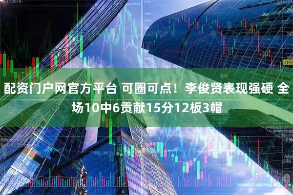 配资门户网官方平台 可圈可点！李俊贤表现强硬 全场10中6贡献15分12板3帽