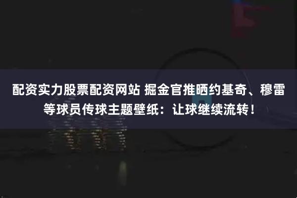配资实力股票配资网站 掘金官推晒约基奇、穆雷等球员传球主题壁纸：让球继续流转！