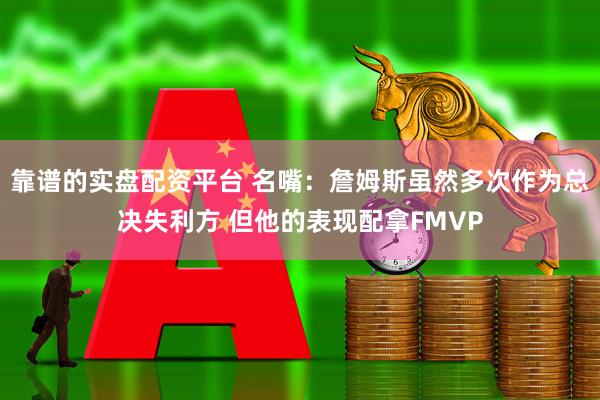 靠谱的实盘配资平台 名嘴：詹姆斯虽然多次作为总决失利方 但他的表现配拿FMVP