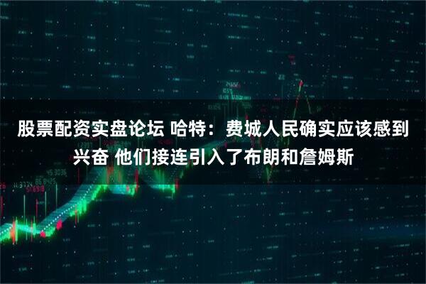 股票配资实盘论坛 哈特：费城人民确实应该感到兴奋 他们接连引入了布朗和詹姆斯