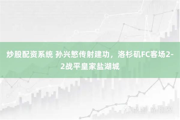 炒股配资系统 孙兴慜传射建功，洛杉矶FC客场2-2战平皇家盐湖城