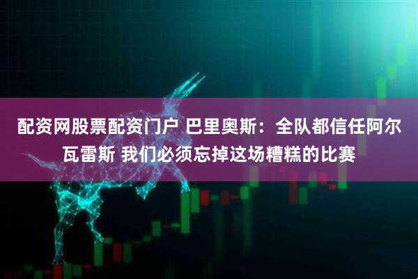 配资网股票配资门户 巴里奥斯：全队都信任阿尔瓦雷斯 我们必须忘掉这场糟糕的比赛