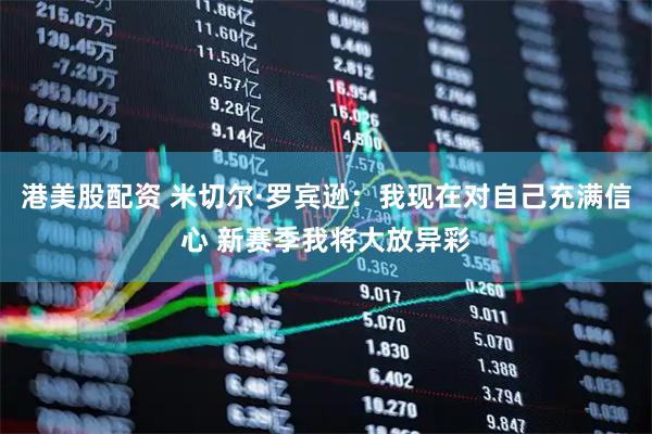 港美股配资 米切尔·罗宾逊：我现在对自己充满信心 新赛季我将大放异彩