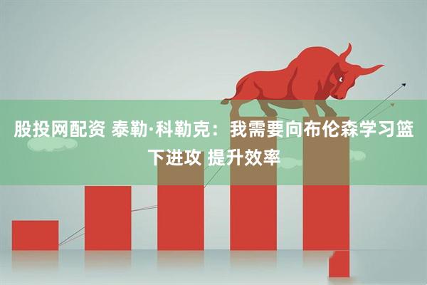 股投网配资 泰勒·科勒克：我需要向布伦森学习篮下进攻 提升效率