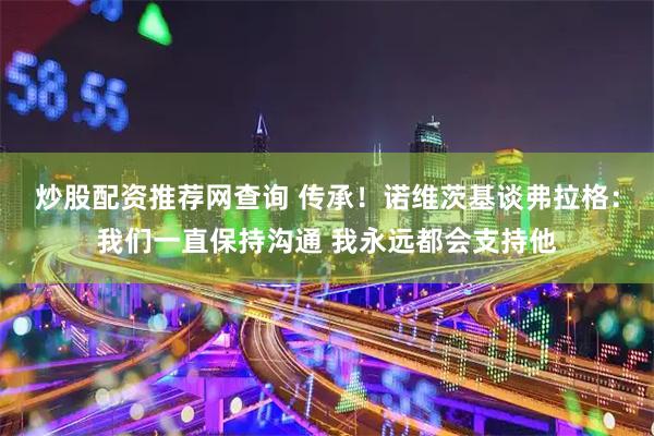 炒股配资推荐网查询 传承！诺维茨基谈弗拉格：我们一直保持沟通 我永远都会支持他