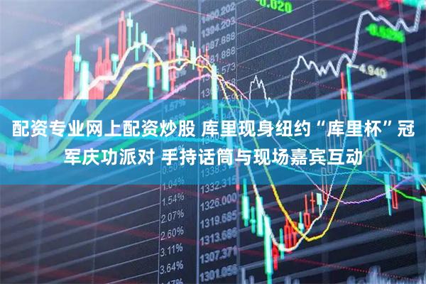 配资专业网上配资炒股 库里现身纽约“库里杯”冠军庆功派对 手持话筒与现场嘉宾互动