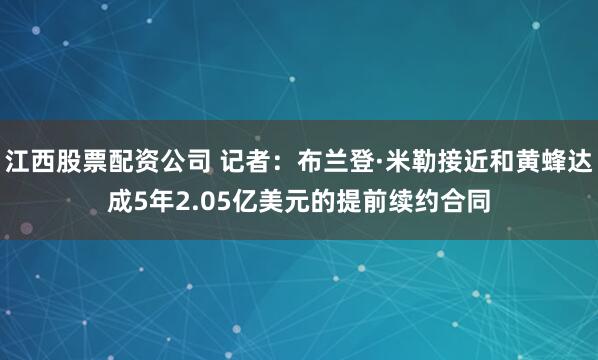 江西股票配资公司 记者：布兰登·米勒接近和黄蜂达成5年2.05亿美元的提前续约合同